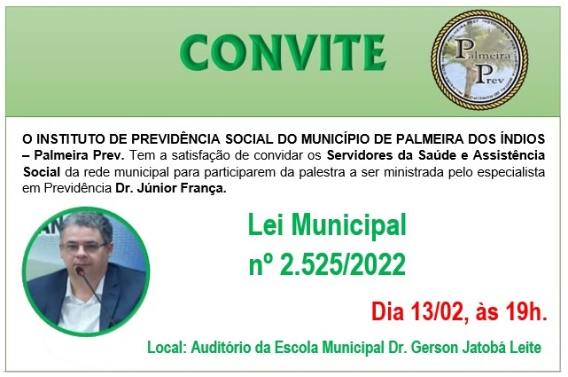 O instituto de Previdência Social do Município de Palmeira dos Índios – Palmeira PREV. Tem sastisfação de convidar os servidores da Saúde e Assistência Social da rede municipal para participarem da palestra a ser ministrada pelo especialista em previdência Dr. Júnior França.